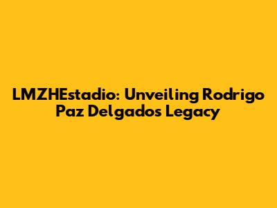 LMZHEstadio: Unveiling Rodrigo Paz Delgado's Legacy
