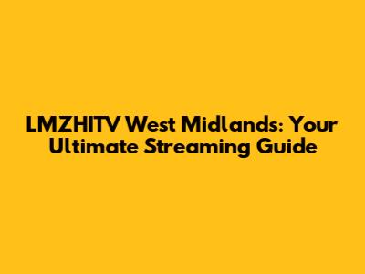 LMZHITV West Midlands: Your Ultimate Streaming Guide