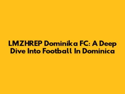 LMZHREP Dominika FC: A Deep Dive Into Football In Dominica