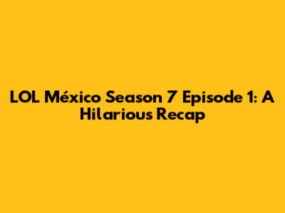 LOL México Season 7 Episode 1: A Hilarious Recap
