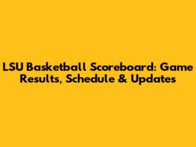 LSU Basketball Scoreboard: Game Results, Schedule & Updates