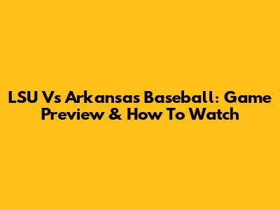 LSU Vs Arkansas Baseball: Game Preview & How To Watch