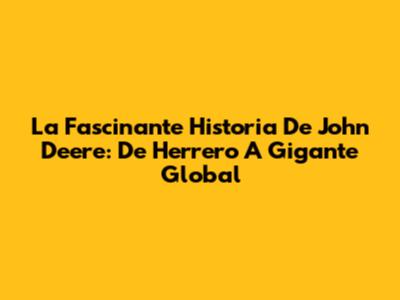 La Fascinante Historia De John Deere: De Herrero A Gigante Global