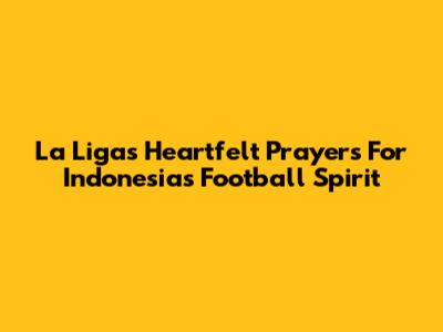 La Liga's Heartfelt Prayers For Indonesia's Football Spirit