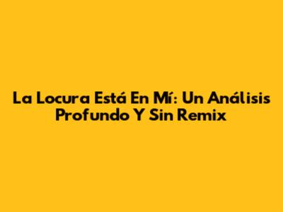 La Locura Está En Mí: Un Análisis Profundo Y Sin Remix