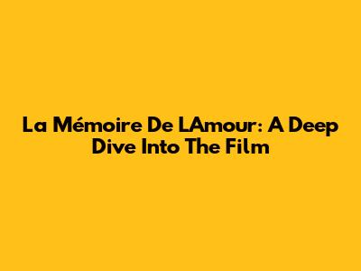 La Mémoire De L'Amour: A Deep Dive Into The Film