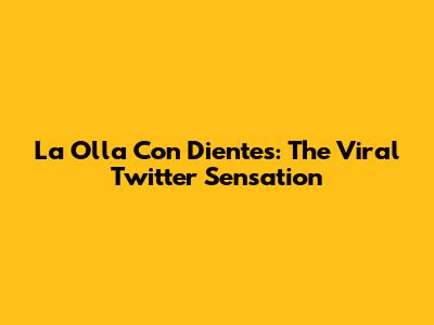 La Olla Con Dientes: The Viral Twitter Sensation