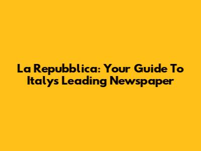 La Repubblica: Your Guide To Italy's Leading Newspaper