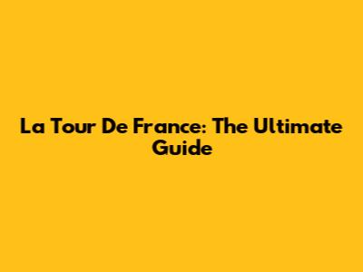 La Tour De France: The Ultimate Guide