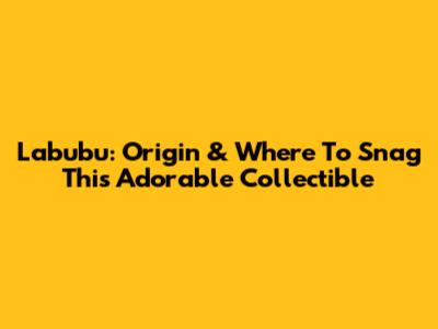 Labubu: Origin & Where To Snag This Adorable Collectible