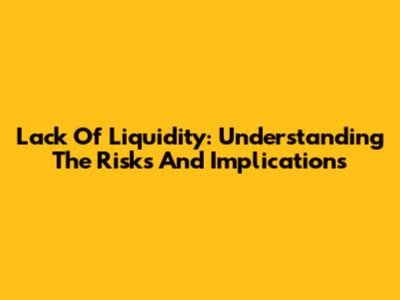 Lack Of Liquidity: Understanding The Risks And Implications