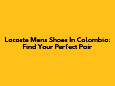 Lacoste Men's Shoes In Colombia: Find Your Perfect Pair