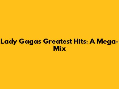 Lady Gaga's Greatest Hits: A Mega-Mix