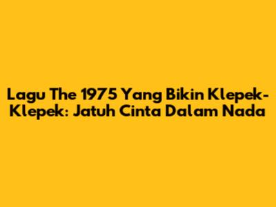Lagu The 1975 Yang Bikin Klepek-Klepek: Jatuh Cinta Dalam Nada