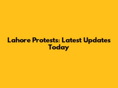 Lahore Protests: Latest Updates Today
