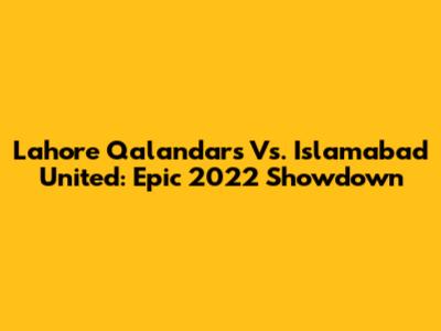 Lahore Qalandars Vs. Islamabad United: Epic 2022 Showdown