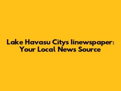 Lake Havasu City's Iinewspaper: Your Local News Source