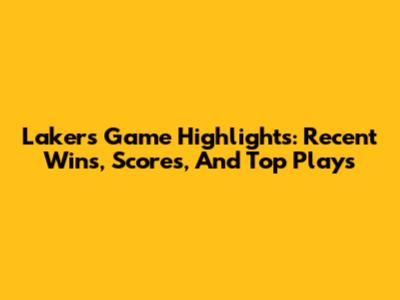 Lakers Game Highlights: Recent Wins, Scores, And Top Plays