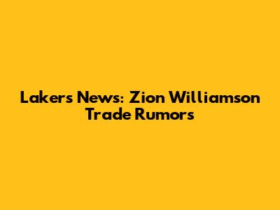 Lakers News: Zion Williamson Trade Rumors