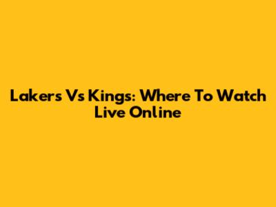 Lakers Vs Kings: Where To Watch Live Online