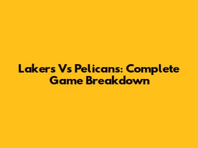 Lakers Vs Pelicans: Complete Game Breakdown