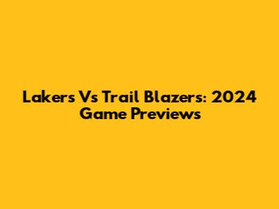 Lakers Vs Trail Blazers: 2024 Game Previews