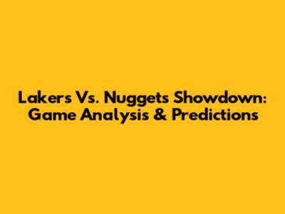 Lakers Vs. Nuggets Showdown: Game Analysis & Predictions