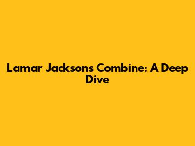 Lamar Jackson's Combine: A Deep Dive