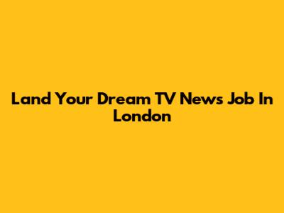 Land Your Dream TV News Job In London