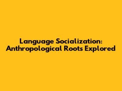 Language Socialization: Anthropological Roots Explored
