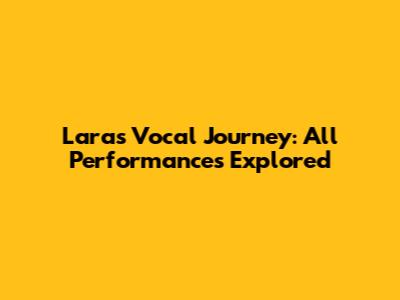 Lara's Vocal Journey: All Performances Explored