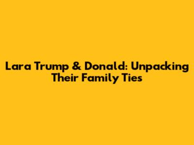 Lara Trump & Donald: Unpacking Their Family Ties