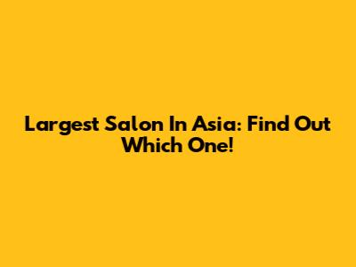 Largest Salon In Asia: Find Out Which One!