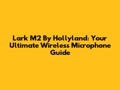 Lark M2 By Hollyland: Your Ultimate Wireless Microphone Guide