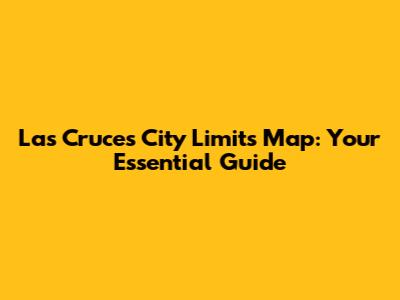 Las Cruces City Limits Map: Your Essential Guide