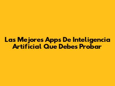 Las Mejores Apps De Inteligencia Artificial Que Debes Probar