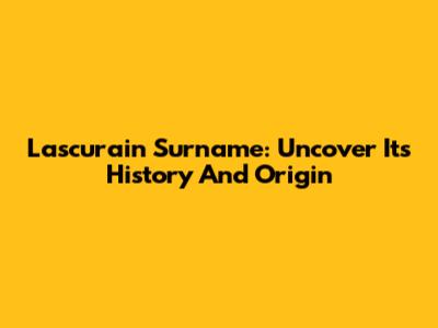 Lascurain Surname: Uncover Its History And Origin