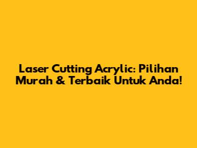 Laser Cutting Acrylic: Pilihan Murah & Terbaik Untuk Anda!