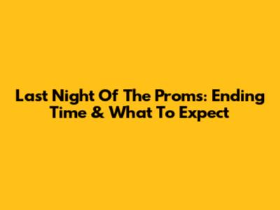 Last Night Of The Proms: Ending Time & What To Expect