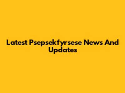 Latest 'Psepsekfyrsese' News And Updates