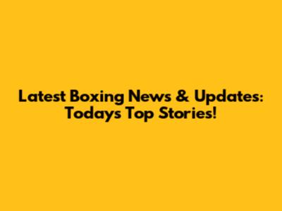 Latest Boxing News & Updates: Today's Top Stories!