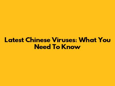 Latest Chinese Viruses: What You Need To Know