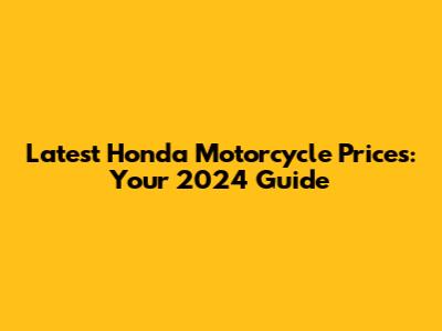 Latest Honda Motorcycle Prices: Your 2024 Guide