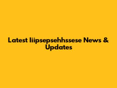 Latest Iiipsepsehhssese News & Updates