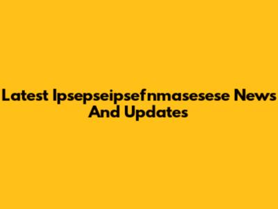 Latest Ipsepseipsefnmasesese News And Updates