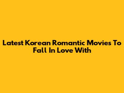 Latest Korean Romantic Movies To Fall In Love With