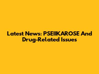 Latest News: PSEIIKAROSE And Drug-Related Issues