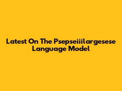 Latest On The Psepseiiilargesese Language Model