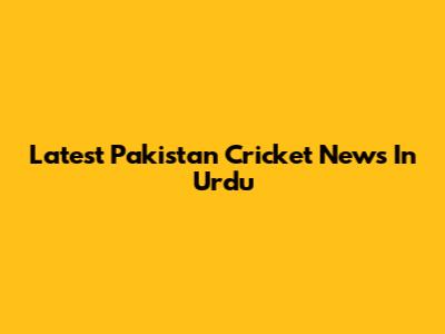 Latest Pakistan Cricket News In Urdu