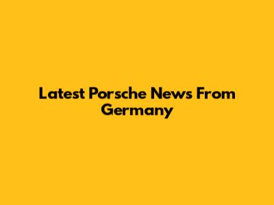 Latest Porsche News From Germany